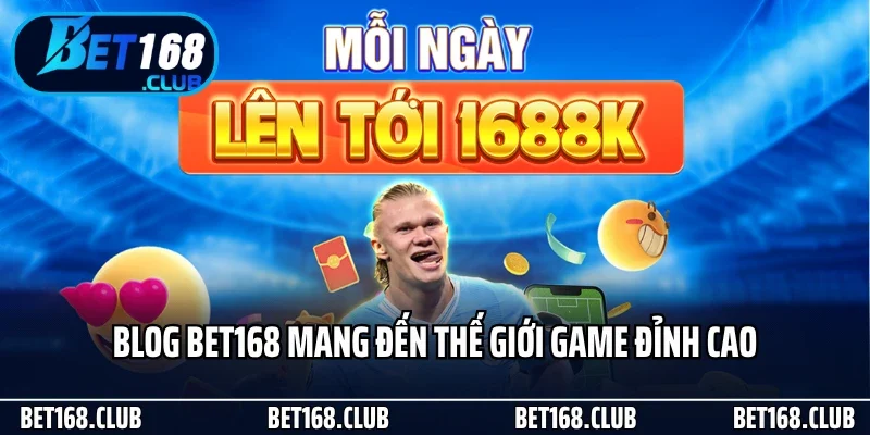 Blog Bet168 mang đến thế giới game đỉnh cao